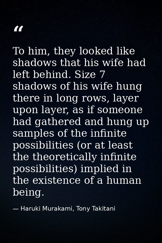 To him, they looked like shadows that his wife had left behind. Size 7 shadows of his wife hung there in long rows, laye — Haruki Murakami, Tony Takitani