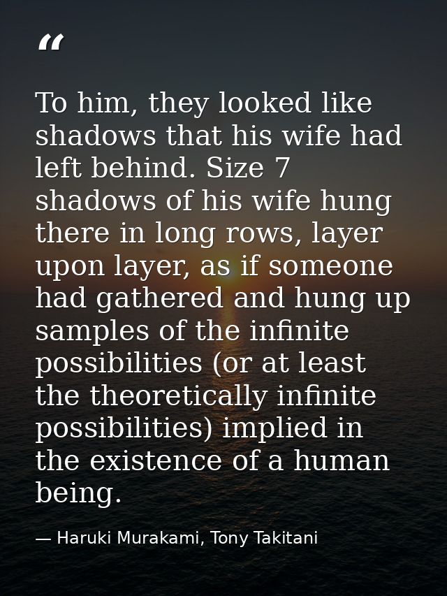 To him, they looked like shadows that his wife had left behind. Size 7 shadows of his wife hung there in long rows, laye — Haruki Murakami, Tony Takitani