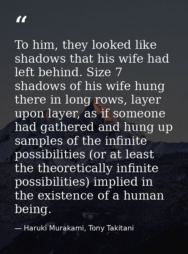 To him, they looked like shadows that his wife had left behind. Size 7 shadows of his wife hung there in long rows, laye — Haruki Murakami, Tony Takitani
