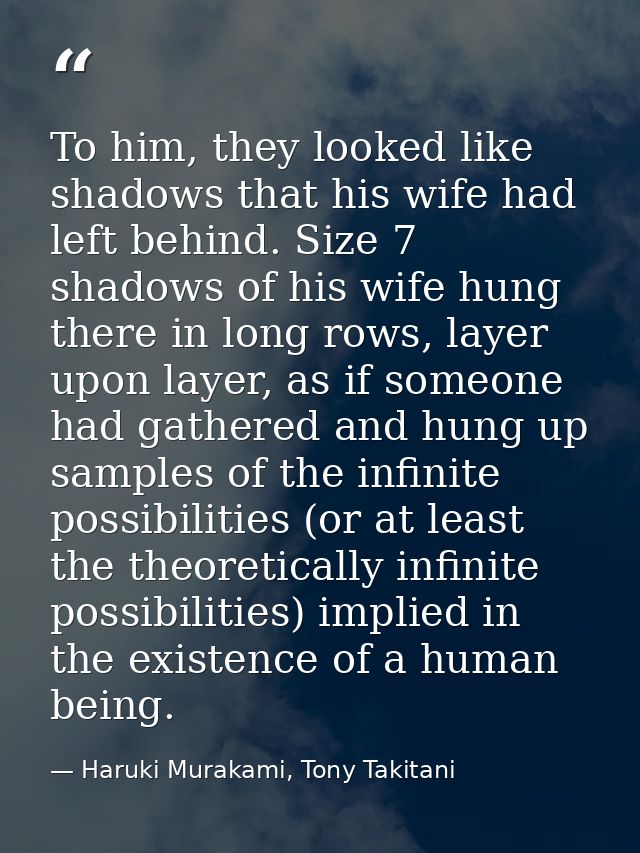 To him, they looked like shadows that his wife had left behind. Size 7 shadows of his wife hung there in long rows, laye — Haruki Murakami, Tony Takitani