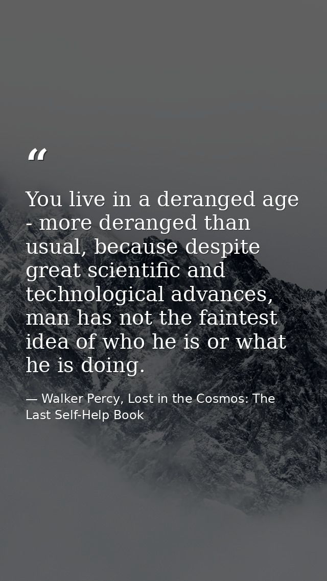 You live in a deranged age - more deranged than usual, because despite great scientific and technological advances, man  — Walker Percy, Lost in the Cosmos: The Last Self-Help Book