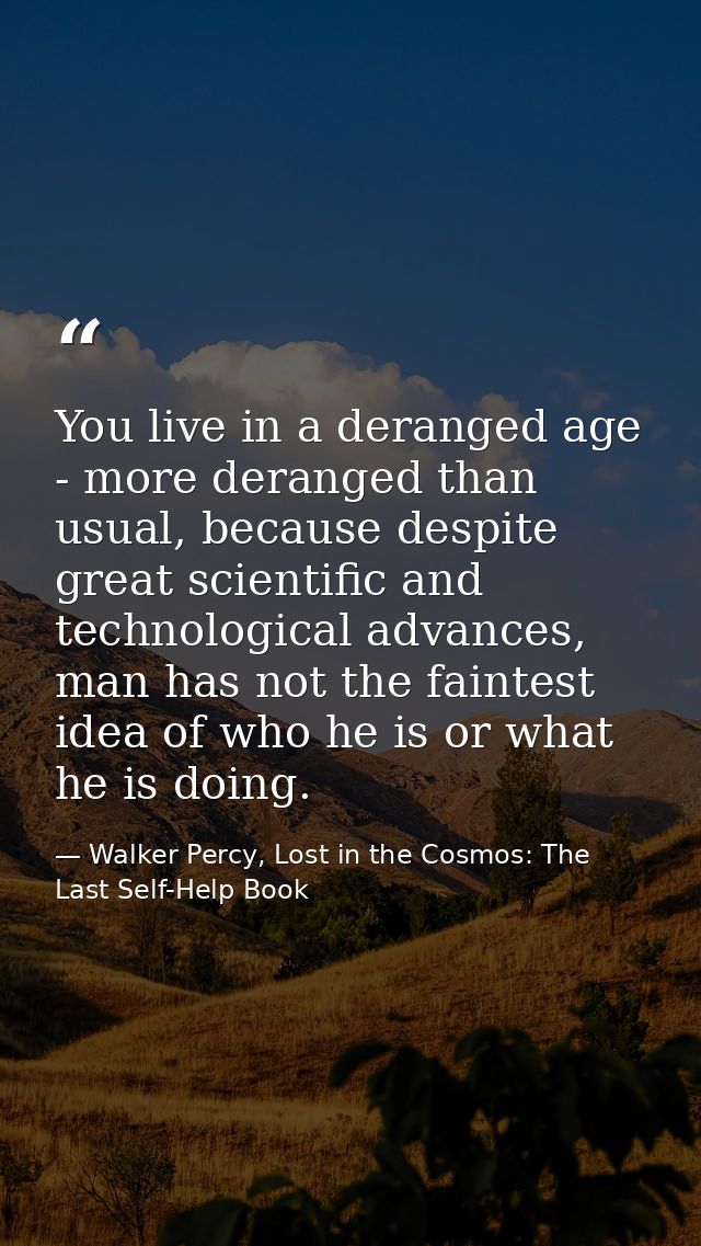 You live in a deranged age - more deranged than usual, because despite great scientific and technological advances, man  — Walker Percy, Lost in the Cosmos: The Last Self-Help Book