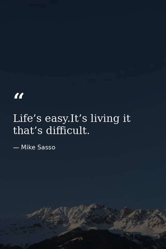 Life’s easy.It’s living it that’s difficult. — Mike Sasso