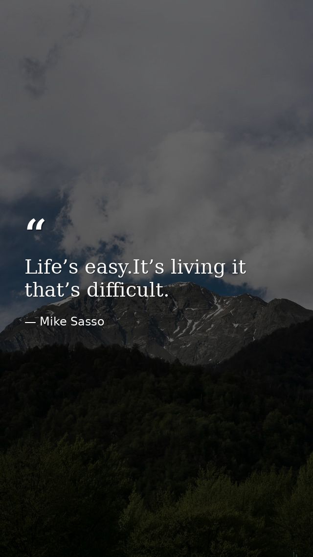 Life’s easy.It’s living it that’s difficult. — Mike Sasso