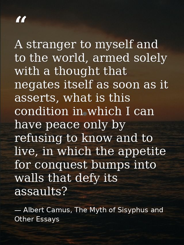 A stranger to myself and to the world, armed solely with a thought that negates itself as soon as it asserts, what is th — Albert Camus, The Myth of Sisyphus and Other Essays