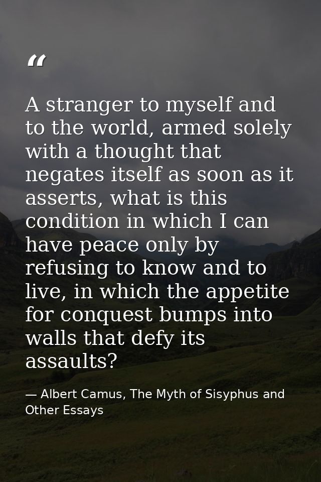 A stranger to myself and to the world, armed solely with a thought that negates itself as soon as it asserts, what is th — Albert Camus, The Myth of Sisyphus and Other Essays