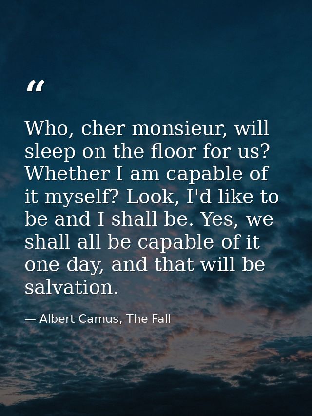 Who, cher monsieur, will sleep on the floor for us? Whether I am capable of it myself? Look, I'd like to be and I shall  — Albert Camus, The Fall