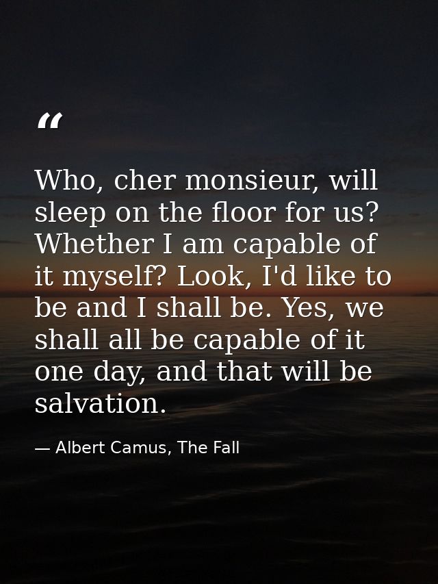 Who, cher monsieur, will sleep on the floor for us? Whether I am capable of it myself? Look, I'd like to be and I shall  — Albert Camus, The Fall