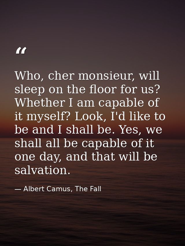Who, cher monsieur, will sleep on the floor for us? Whether I am capable of it myself? Look, I'd like to be and I shall  — Albert Camus, The Fall