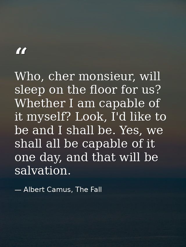 Who, cher monsieur, will sleep on the floor for us? Whether I am capable of it myself? Look, I'd like to be and I shall  — Albert Camus, The Fall