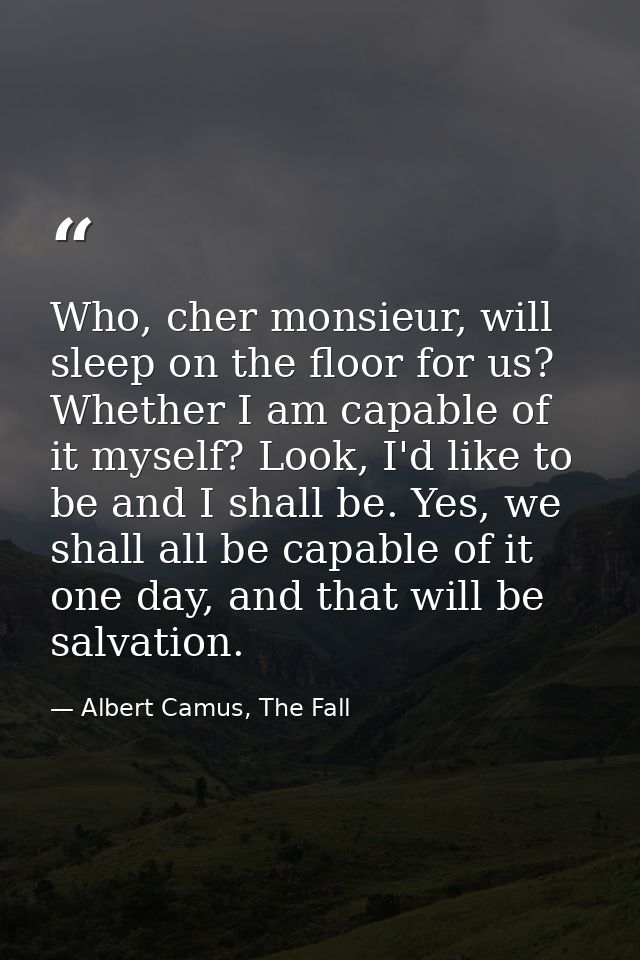 Who, cher monsieur, will sleep on the floor for us? Whether I am capable of it myself? Look, I'd like to be and I shall  — Albert Camus, The Fall