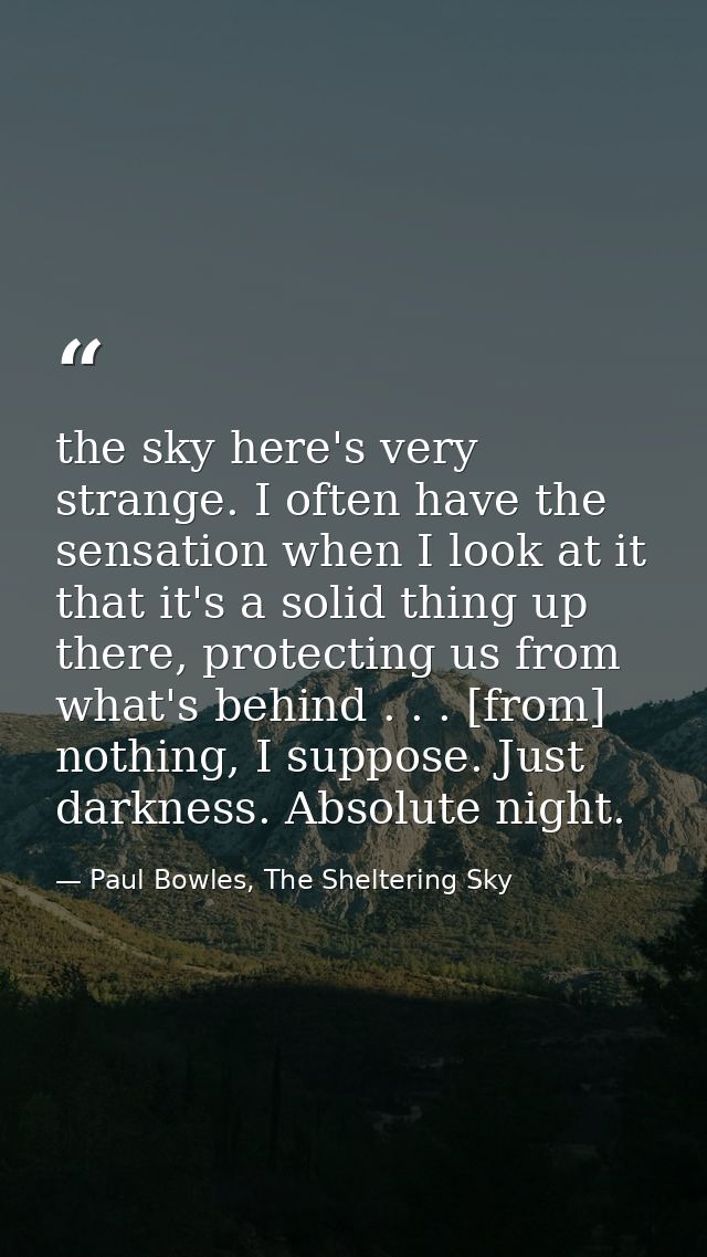 the sky here's very strange. I often have the sensation when I look at it that it's a solid thing up there, protecting u — Paul Bowles, The Sheltering Sky