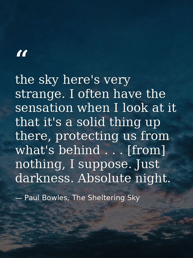 the sky here's very strange. I often have the sensation when I look at it that it's a solid thing up there, protecting u — Paul Bowles, The Sheltering Sky