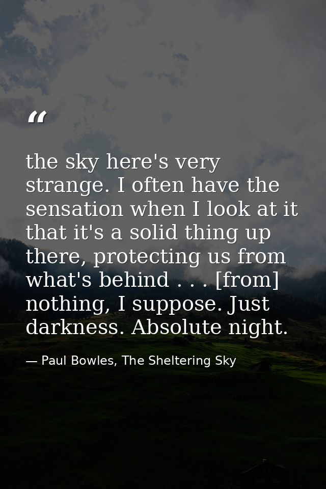 the sky here's very strange. I often have the sensation when I look at it that it's a solid thing up there, protecting u — Paul Bowles, The Sheltering Sky