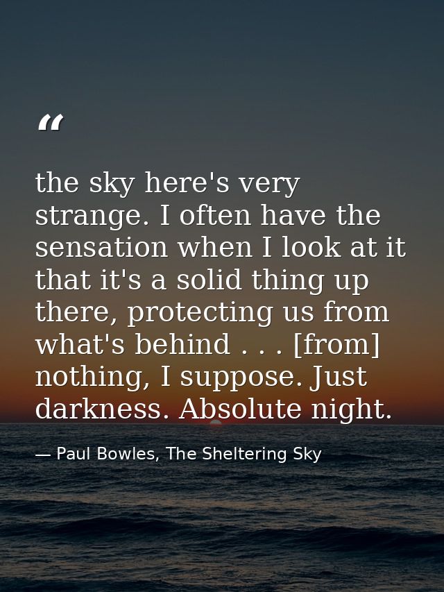 the sky here's very strange. I often have the sensation when I look at it that it's a solid thing up there, protecting u — Paul Bowles, The Sheltering Sky