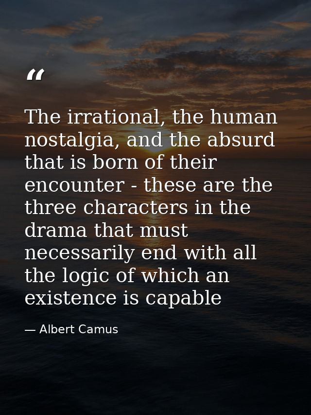 The irrational, the human nostalgia, and the absurd that is born of their encounter - these are the three characters in  — Albert Camus