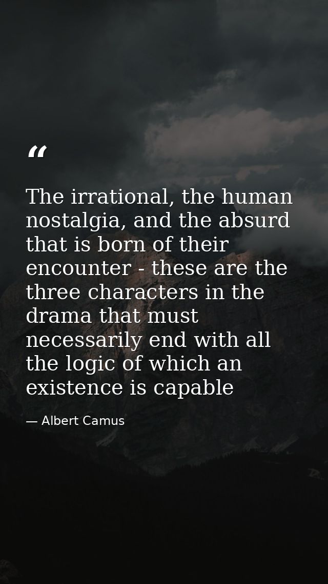 The irrational, the human nostalgia, and the absurd that is born of their encounter - these are the three characters in  — Albert Camus