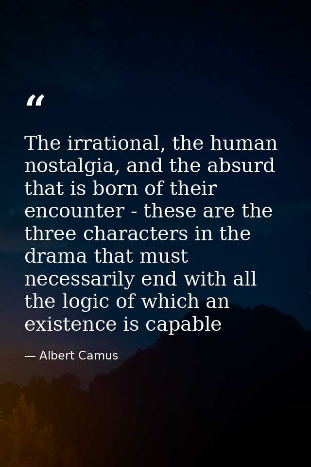 The irrational, the human nostalgia, and the absurd that is born of their encounter - these are the three characters in  — Albert Camus