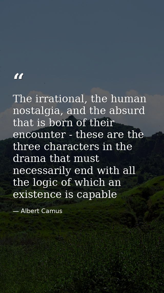 The irrational, the human nostalgia, and the absurd that is born of their encounter - these are the three characters in  — Albert Camus