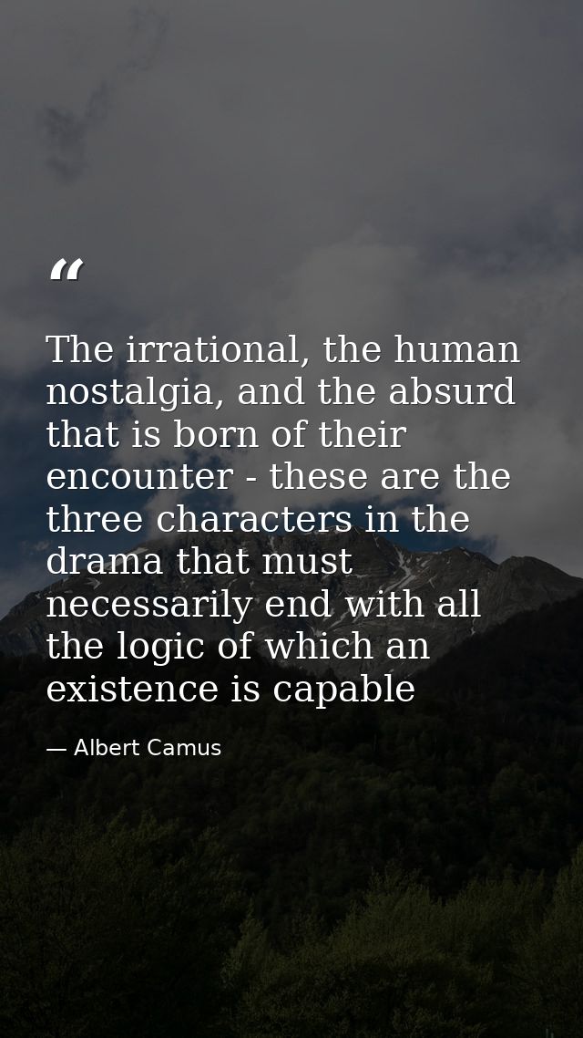 The irrational, the human nostalgia, and the absurd that is born of their encounter - these are the three characters in  — Albert Camus