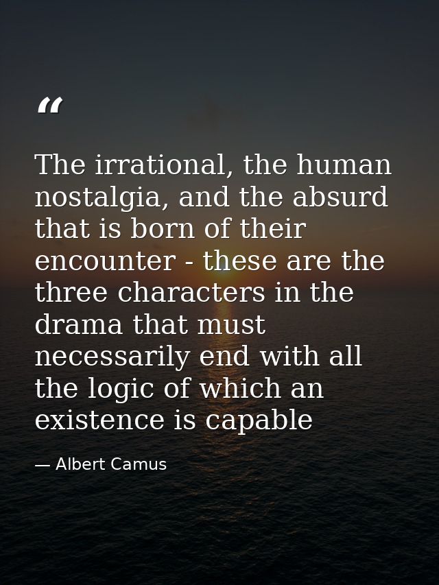 The irrational, the human nostalgia, and the absurd that is born of their encounter - these are the three characters in  — Albert Camus