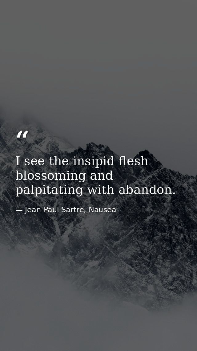 I see the insipid flesh blossoming and palpitating with abandon. — Jean-Paul Sartre, Nausea