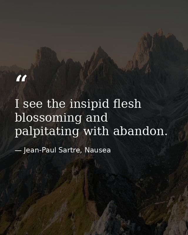 I see the insipid flesh blossoming and palpitating with abandon. — Jean-Paul Sartre, Nausea