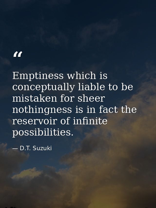 Emptiness which is conceptually liable to be mistaken for sheer nothingness is in fact the reservoir of infinite possibi — D.T. Suzuki