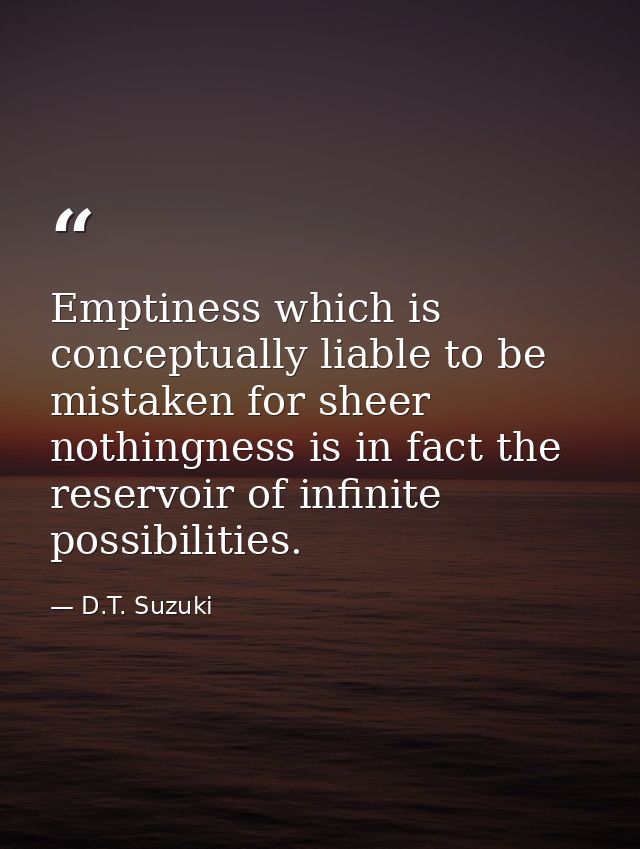 Emptiness which is conceptually liable to be mistaken for sheer nothingness is in fact the reservoir of infinite possibi — D.T. Suzuki