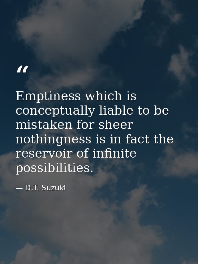 Emptiness which is conceptually liable to be mistaken for sheer nothingness is in fact the reservoir of infinite possibi — D.T. Suzuki