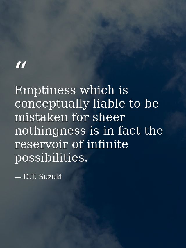 Emptiness which is conceptually liable to be mistaken for sheer nothingness is in fact the reservoir of infinite possibi — D.T. Suzuki
