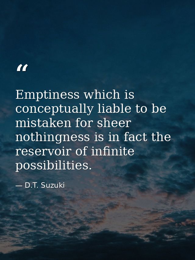 Emptiness which is conceptually liable to be mistaken for sheer nothingness is in fact the reservoir of infinite possibi — D.T. Suzuki