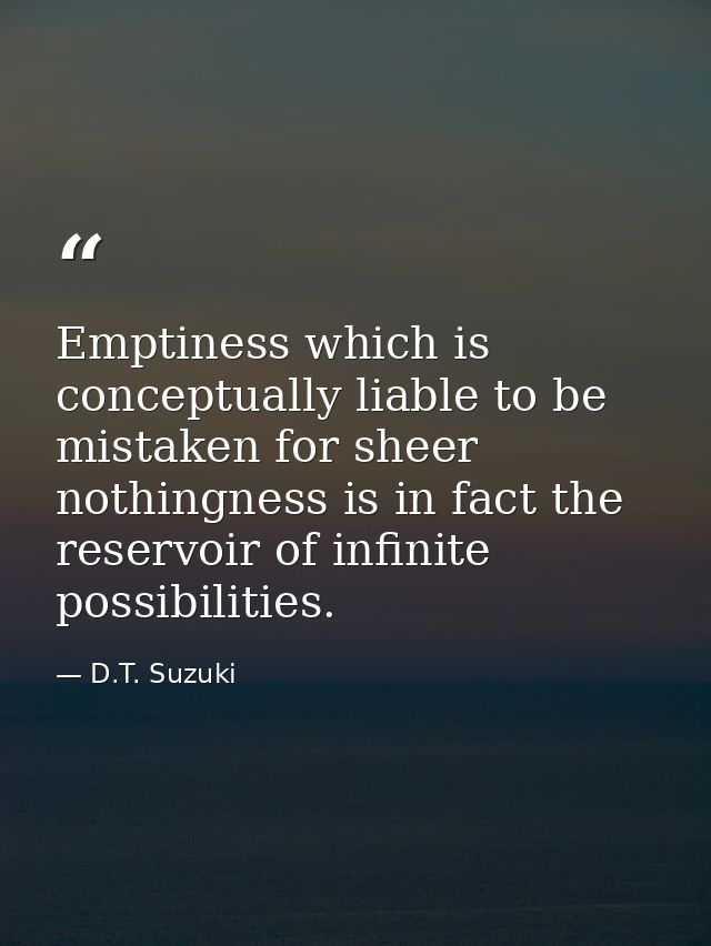 Emptiness which is conceptually liable to be mistaken for sheer nothingness is in fact the reservoir of infinite possibi — D.T. Suzuki