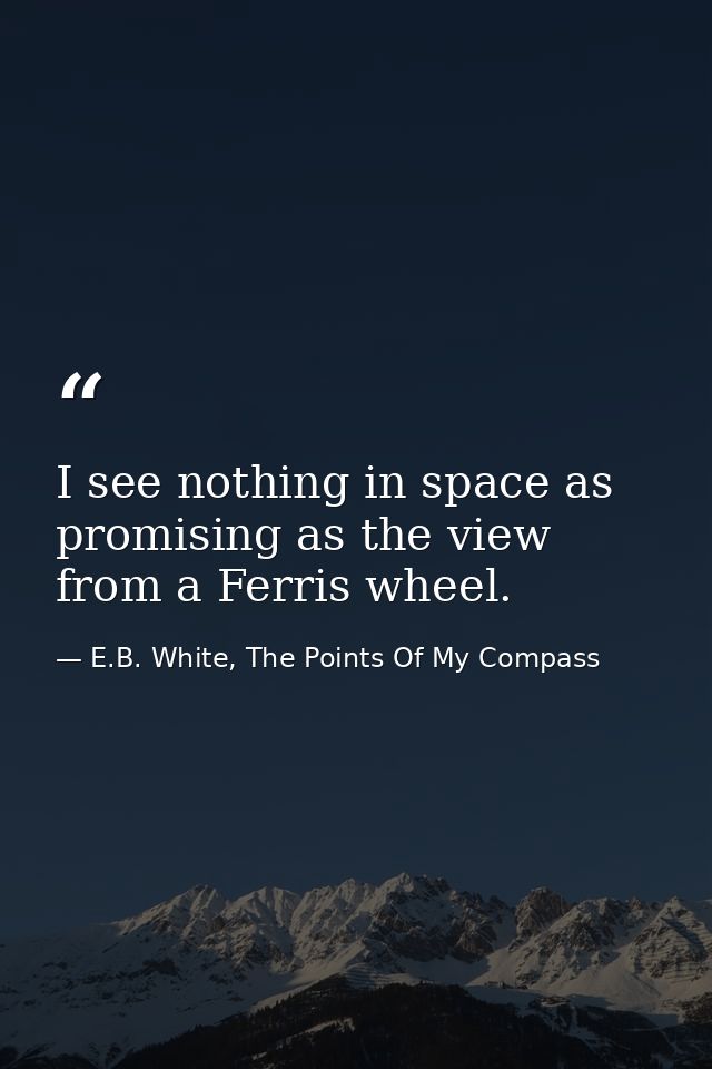 I see nothing in space as promising as the view from a Ferris wheel. — E.B. White, The Points Of My Compass