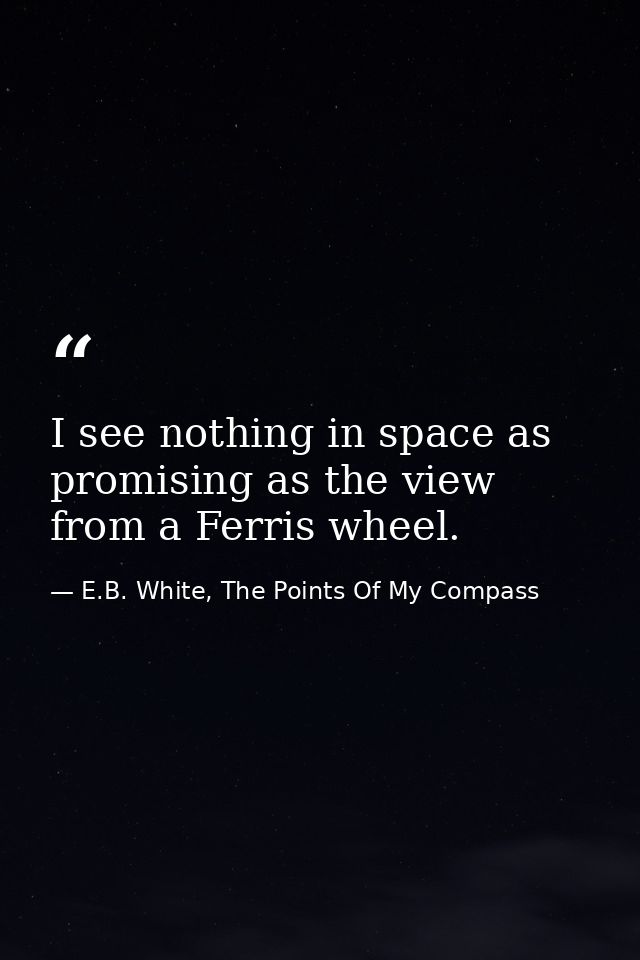 I see nothing in space as promising as the view from a Ferris wheel. — E.B. White, The Points Of My Compass