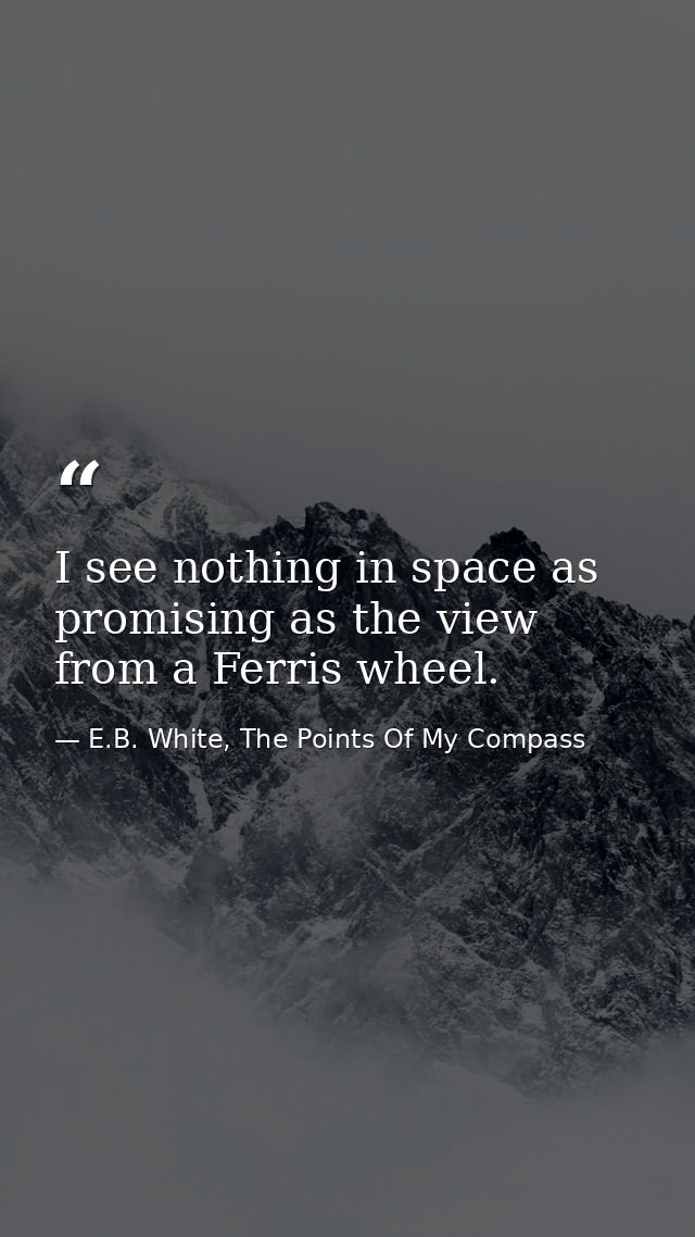 I see nothing in space as promising as the view from a Ferris wheel. — E.B. White, The Points Of My Compass