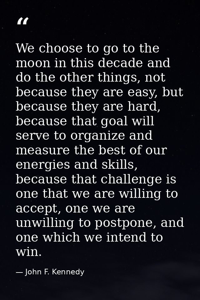 We choose to go to the moon in this decade and do the other things, not because they are easy, but because they are hard — John F. Kennedy