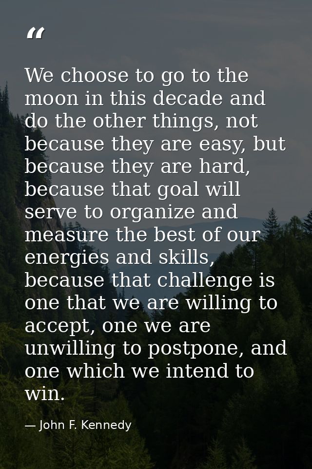 We choose to go to the moon in this decade and do the other things, not because they are easy, but because they are hard — John F. Kennedy