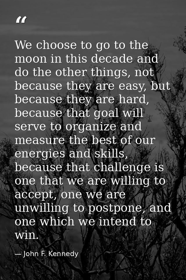 We choose to go to the moon in this decade and do the other things, not because they are easy, but because they are hard — John F. Kennedy