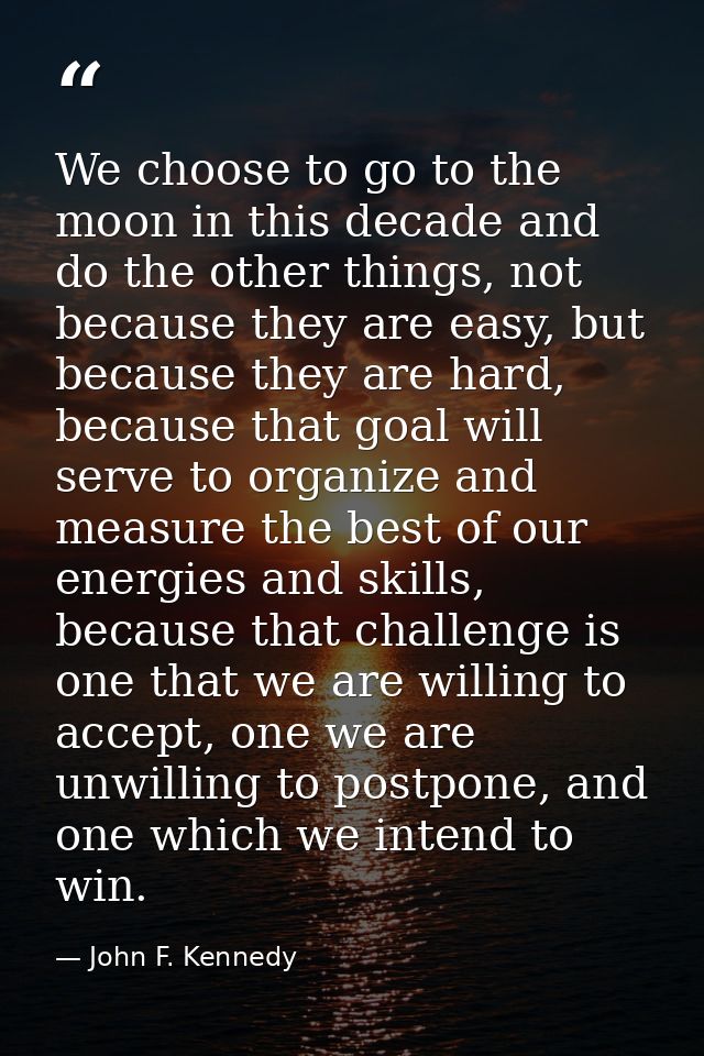 We choose to go to the moon in this decade and do the other things, not because they are easy, but because they are hard — John F. Kennedy