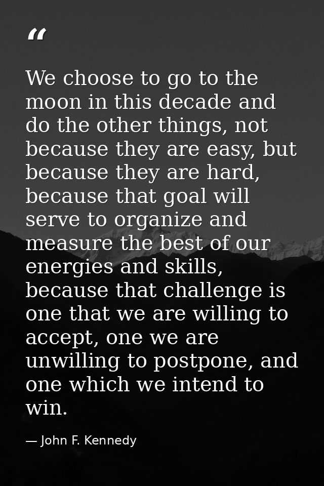 We choose to go to the moon in this decade and do the other things, not because they are easy, but because they are hard — John F. Kennedy