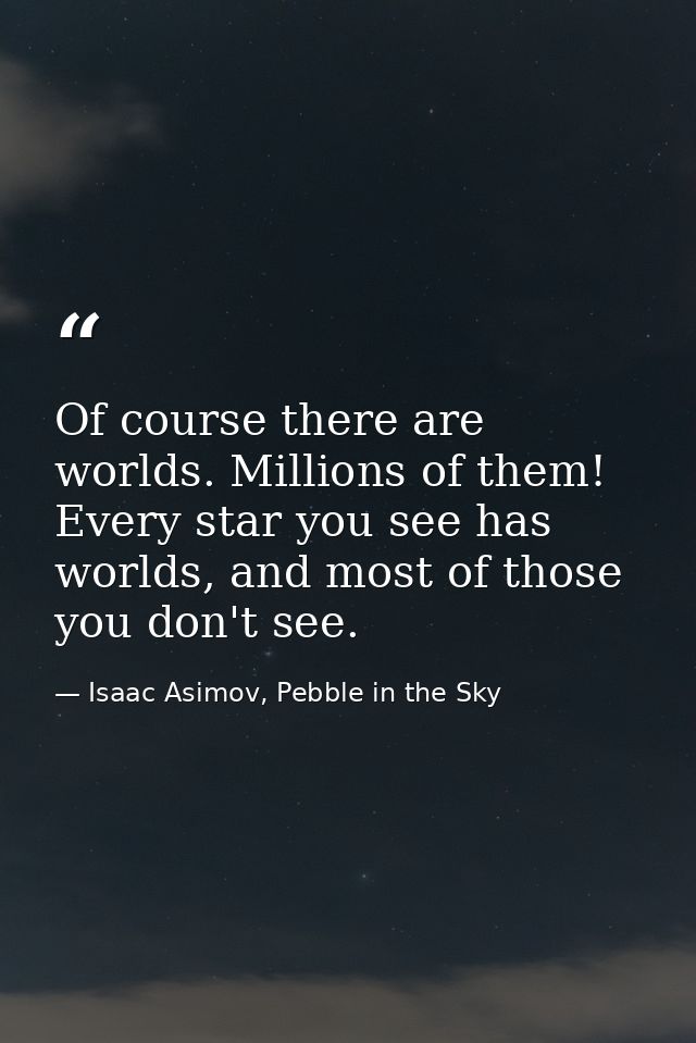 Of course there are worlds. Millions of them! Every star you see has worlds, and most of those you don't see. — Isaac Asimov, Pebble in the Sky