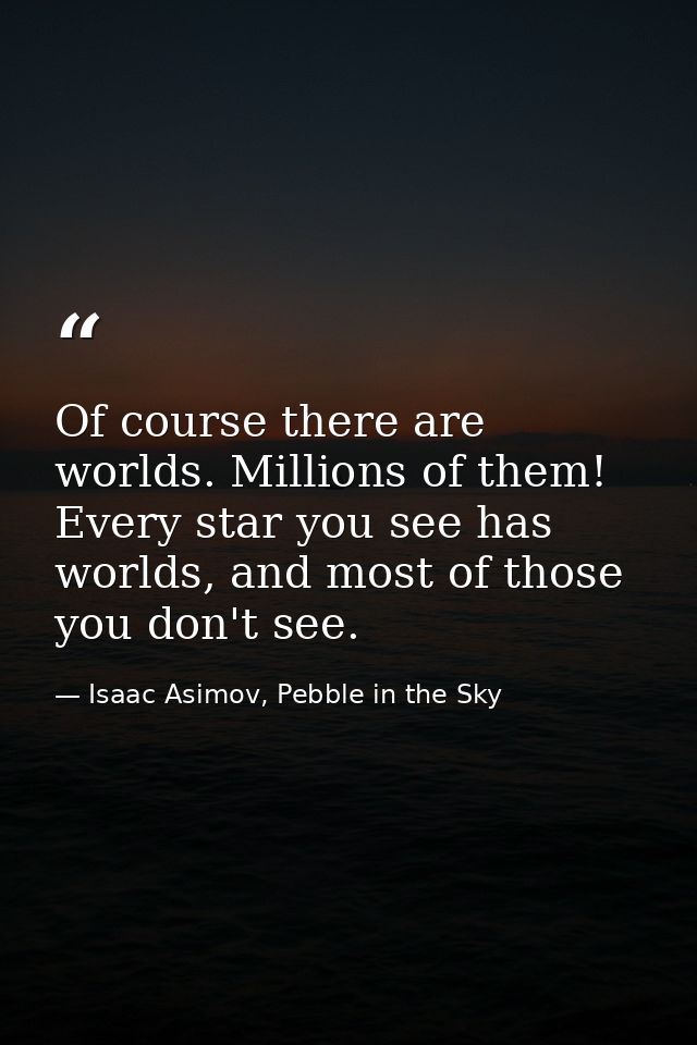 Of course there are worlds. Millions of them! Every star you see has worlds, and most of those you don't see. — Isaac Asimov, Pebble in the Sky