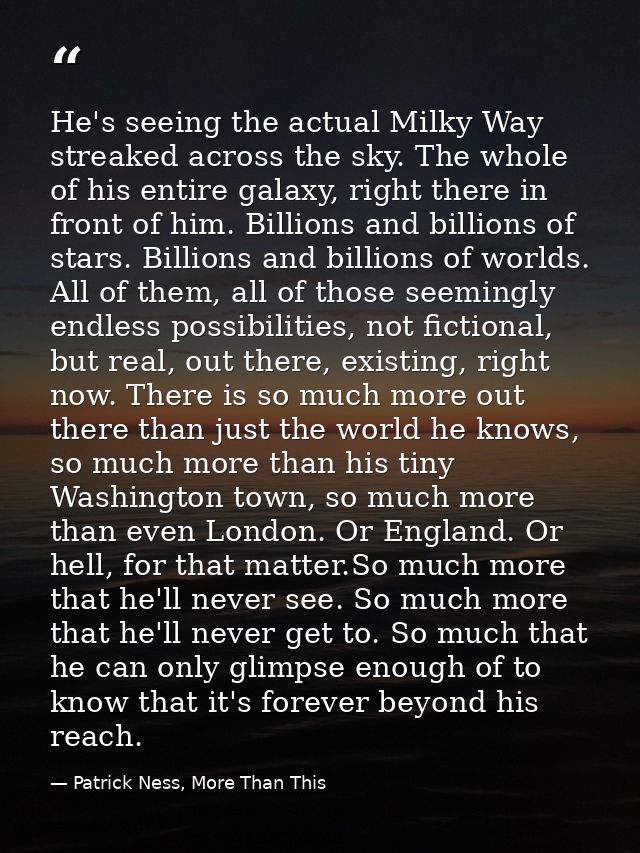 He's seeing the actual Milky Way streaked across the sky. The whole of his entire galaxy, right there in front of him. B — Patrick Ness, More Than This