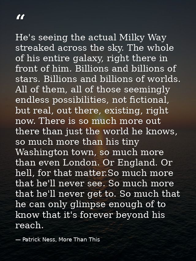 He's seeing the actual Milky Way streaked across the sky. The whole of his entire galaxy, right there in front of him. B — Patrick Ness, More Than This