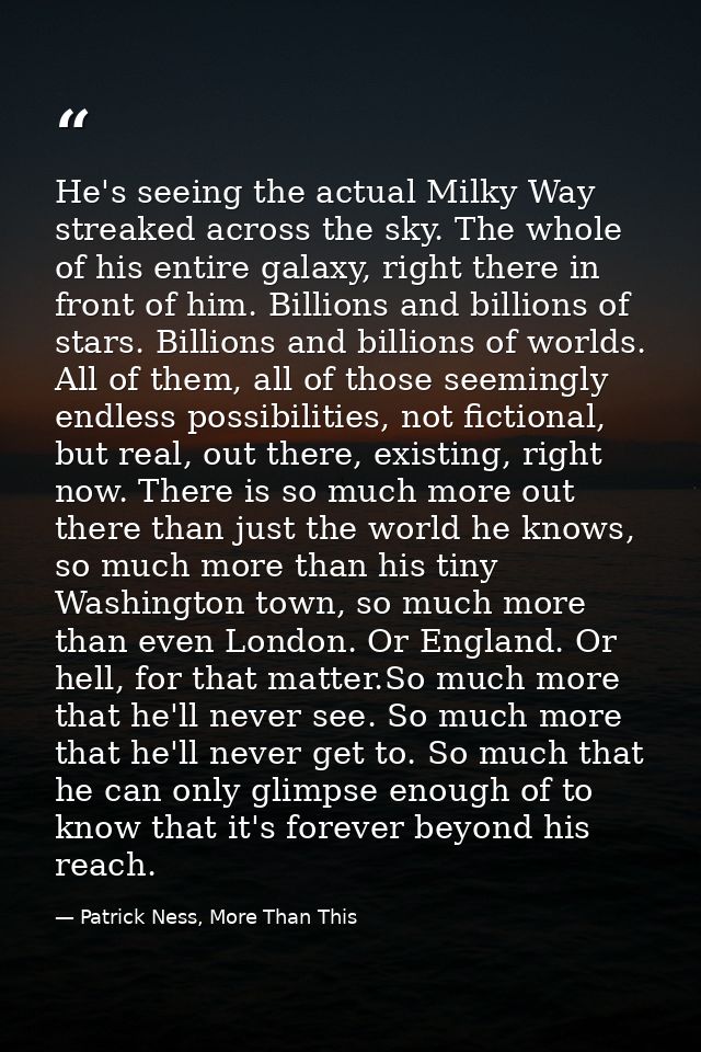 He's seeing the actual Milky Way streaked across the sky. The whole of his entire galaxy, right there in front of him. B — Patrick Ness, More Than This