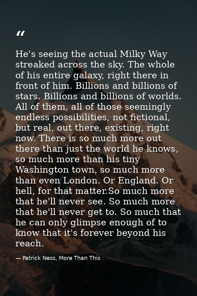 He's seeing the actual Milky Way streaked across the sky. The whole of his entire galaxy, right there in front of him. B — Patrick Ness, More Than This