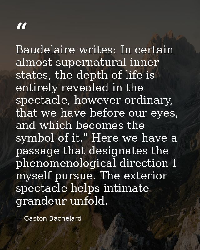 Baudelaire writes: In certain almost supernatural inner states, the depth of life is entirely revealed in the spectacle, — Gaston Bachelard
