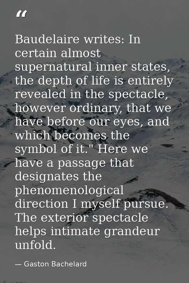 Baudelaire writes: In certain almost supernatural inner states, the depth of life is entirely revealed in the spectacle, — Gaston Bachelard