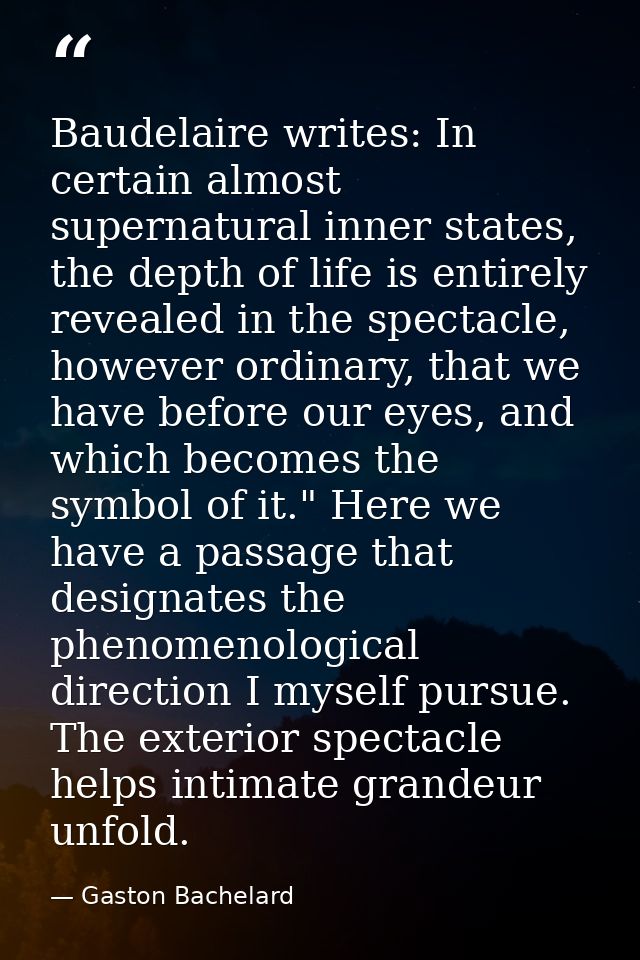 Baudelaire writes: In certain almost supernatural inner states, the depth of life is entirely revealed in the spectacle, — Gaston Bachelard